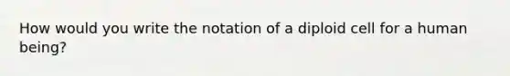 How would you write the notation of a diploid cell for a human being?