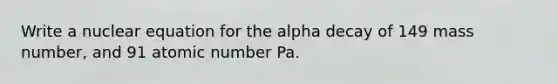 Write a nuclear equation for the alpha decay of 149 mass number, and 91 atomic number Pa.