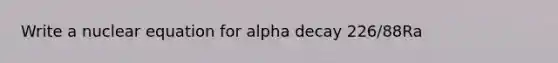 Write a nuclear equation for alpha decay 226/88Ra