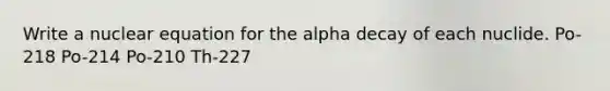 Write a nuclear equation for the alpha decay of each nuclide. Po-218 Po-214 Po-210 Th-227