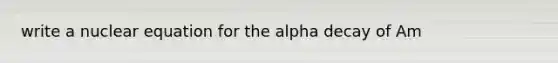 write a nuclear equation for the alpha decay of Am