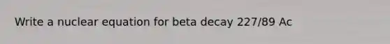 Write a nuclear equation for beta decay 227/89 Ac