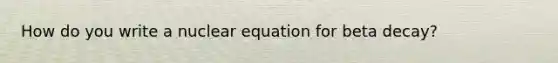 How do you write a nuclear equation for beta decay?