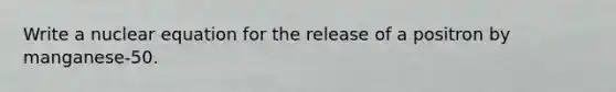 Write a nuclear equation for the release of a positron by manganese-50.