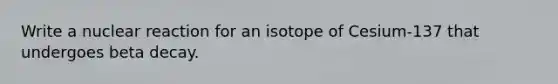 Write a nuclear reaction for an isotope of Cesium-137 that undergoes beta decay.