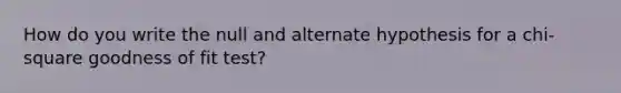 How do you write the null and alternate hypothesis for a chi-square goodness of fit test?