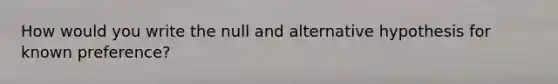 How would you write the null and alternative hypothesis for known preference?