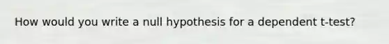 How would you write a null hypothesis for a dependent t-test?