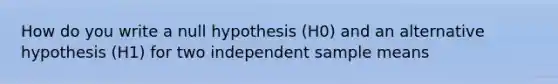 How do you write a null hypothesis (H0) and an alternative hypothesis (H1) for two independent sample means