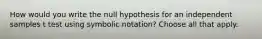 How would you write the null hypothesis for an independent samples t test using symbolic notation? Choose all that apply.