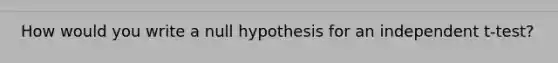 How would you write a null hypothesis for an independent t-test?