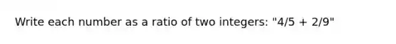 Write each number as a ratio of two integers: "4/5 + 2/9"