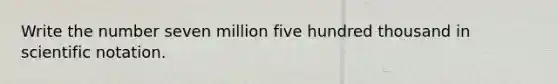 Write the number seven million five hundred thousand in scientific notation.