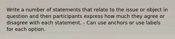 Write a number of statements that relate to the issue or object in question and then participants express how much they agree or disagree with each statement. - Can use anchors or use labels for each option.