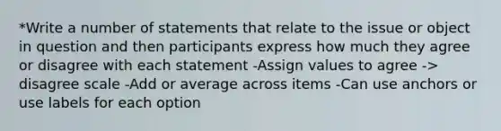 *Write a number of statements that relate to the issue or object in question and then participants express how much they agree or disagree with each statement -Assign values to agree -> disagree scale -Add or average across items -Can use anchors or use labels for each option