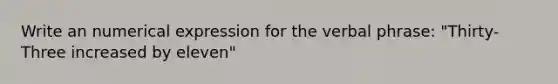 Write an numerical expression for the verbal phrase: "Thirty-Three increased by eleven"