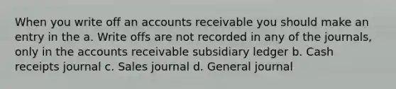 When you write off an accounts receivable you should make an entry in the a. Write offs are not recorded in any of the journals, only in the accounts receivable subsidiary ledger b. Cash receipts journal c. Sales journal d. General journal