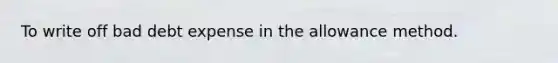To write off bad debt expense in the allowance method.