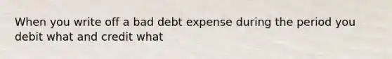 When you write off a bad debt expense during the period you debit what and credit what