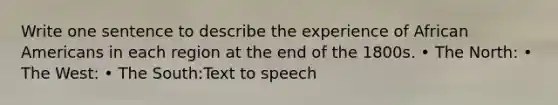 Write one sentence to describe the experience of African Americans in each region at the end of the 1800s. • The North: • The West: • The South:Text to speech