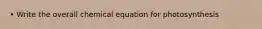 • Write the overall chemical equation for photosynthesis