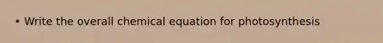 • Write the overall chemical equation for photosynthesis