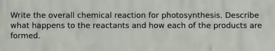 Write the overall chemical reaction for photosynthesis. Describe what happens to the reactants and how each of the products are formed.