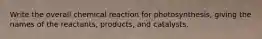 Write the overall chemical reaction for photosynthesis, giving the names of the reactants, products, and catalysts.