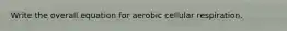 Write the overall equation for aerobic cellular respiration.