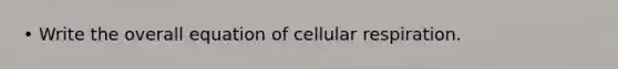 • Write the overall equation of cellular respiration.