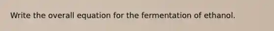 Write the overall equation for the fermentation of ethanol.