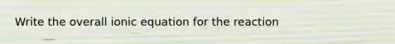 Write the overall ionic equation for the reaction