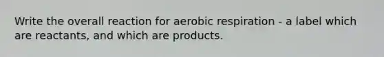 Write the overall reaction for aerobic respiration - a label which are reactants, and which are products.