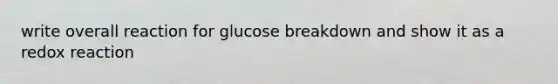 write overall reaction for glucose breakdown and show it as a redox reaction