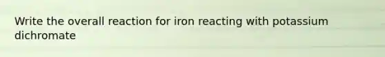 Write the overall reaction for iron reacting with potassium dichromate