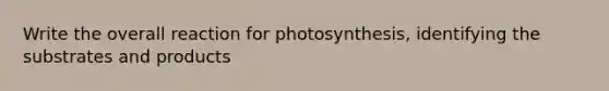 Write the overall reaction for photosynthesis, identifying the substrates and products