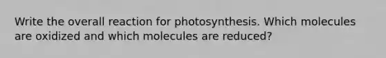 Write the overall reaction for photosynthesis. Which molecules are oxidized and which molecules are reduced?