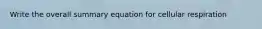 Write the overall summary equation for cellular respiration