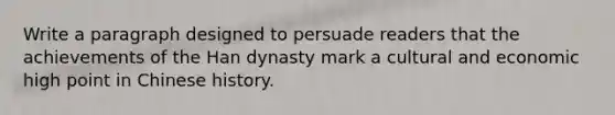 Write a paragraph designed to persuade readers that the achievements of the Han dynasty mark a cultural and economic high point in Chinese history.