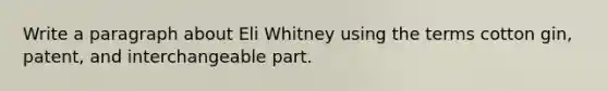 Write a paragraph about Eli Whitney using the terms cotton gin, patent, and interchangeable part.