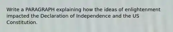 Write a PARAGRAPH explaining how the ideas of enlightenment impacted the Declaration of Independence and the US Constitution.