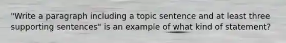 "Write a paragraph including a topic sentence and at least three supporting sentences" is an example of what kind of statement?