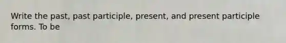 Write the past, past participle, present, and present participle forms. To be