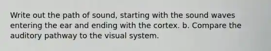 Write out the path of sound, starting with the sound waves entering the ear and ending with the cortex. b. Compare the auditory pathway to the visual system.