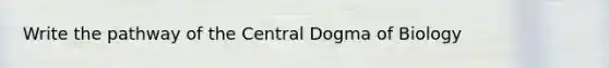 Write the pathway of the Central Dogma of Biology