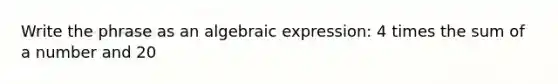 Write the phrase as an algebraic expression: 4 times the sum of a number and 20