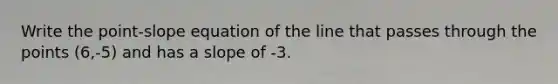 Write the point-slope equation of the line that passes through the points (6,-5) and has a slope of -3.