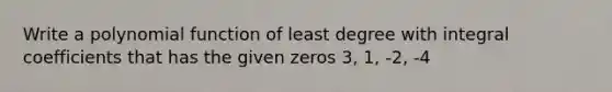 Write a polynomial function of least degree with integral coefficients that has the given zeros 3, 1, -2, -4