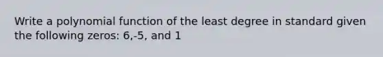 Write a polynomial function of the least degree in standard given the following zeros: 6,-5, and 1