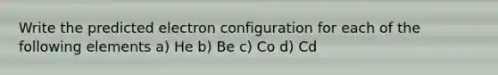 Write the predicted electron configuration for each of the following elements a) He b) Be c) Co d) Cd